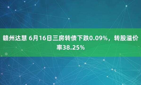 赣州达慧 6月16日三房转债下跌0.09%，转股溢价率38.25%