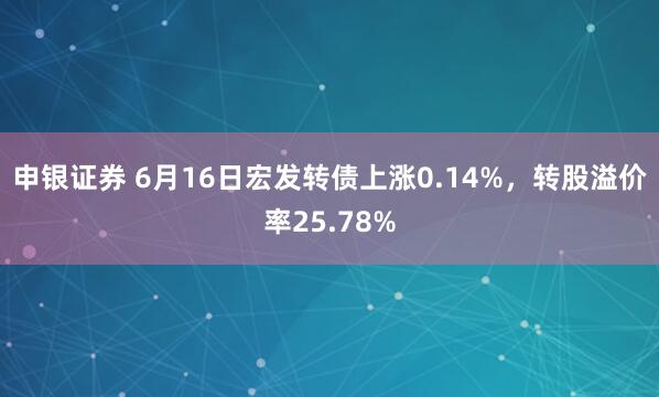 申银证券 6月16日宏发转债上涨0.14%，转股溢价率25.78%