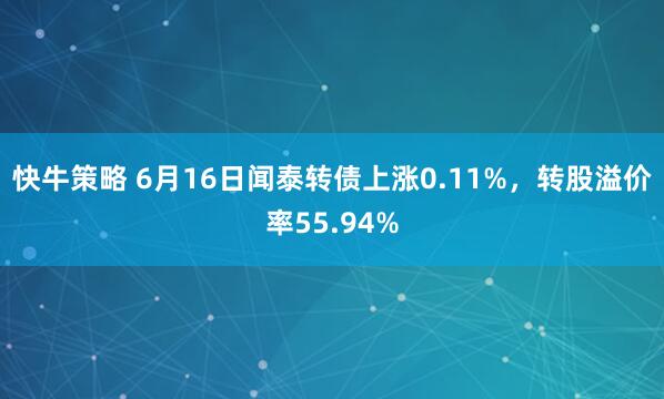 快牛策略 6月16日闻泰转债上涨0.11%，转股溢价率55.94%