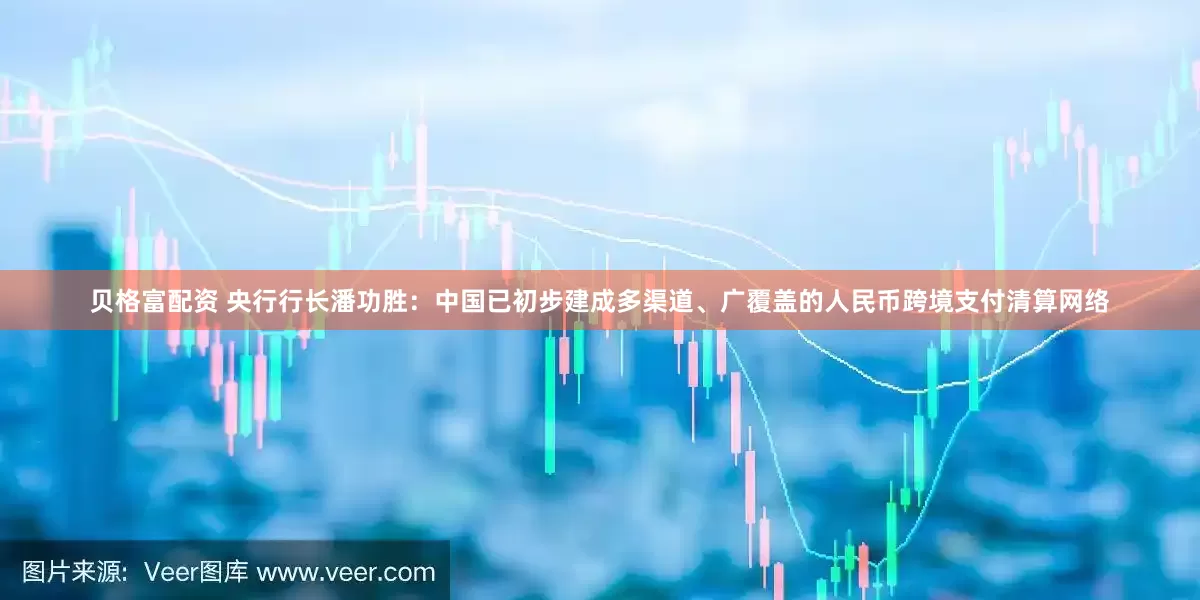 贝格富配资 央行行长潘功胜：中国已初步建成多渠道、广覆盖的人民币跨境支付清算网络
