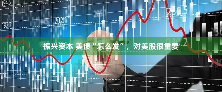 振兴资本 美债“怎么发”，对美股很重要
