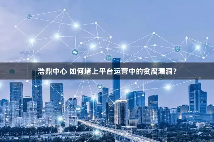 浩鼎中心 如何堵上平台运营中的贪腐漏洞？