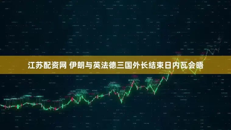 江苏配资网 伊朗与英法德三国外长结束日内瓦会晤