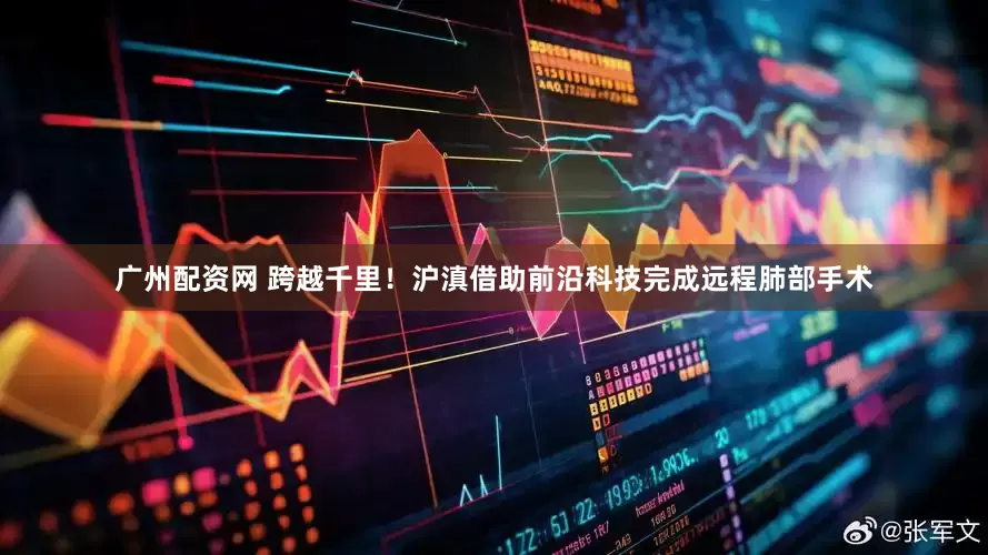 广州配资网 跨越千里！沪滇借助前沿科技完成远程肺部手术