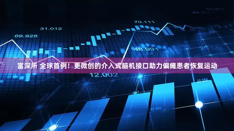 富深所 全球首例！更微创的介入式脑机接口助力偏瘫患者恢复运动