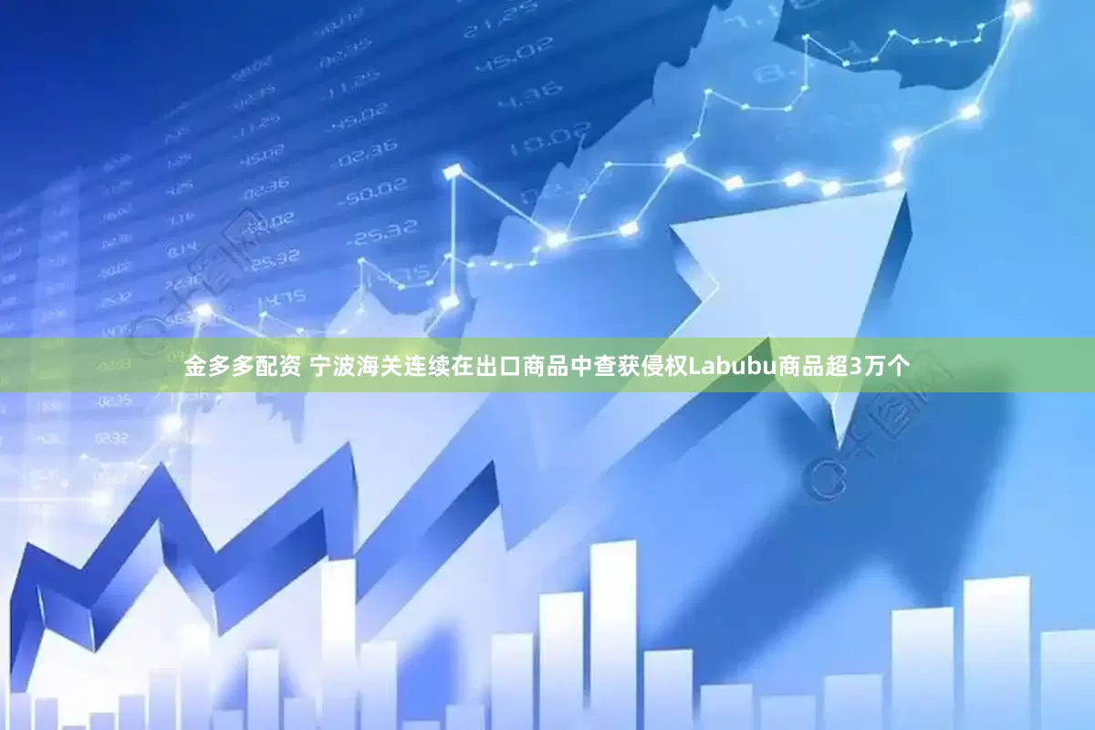 金多多配资 宁波海关连续在出口商品中查获侵权Labubu商品超3万个