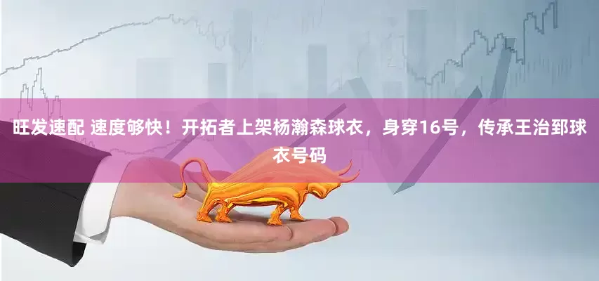 旺发速配 速度够快！开拓者上架杨瀚森球衣，身穿16号，传承王治郅球衣号码