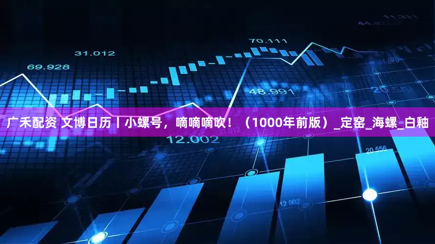 广禾配资 文博日历丨小螺号，嘀嘀嘀吹！（1000年前版）_定窑_海螺_白釉
