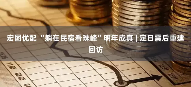 宏图优配 “躺在民宿看珠峰”明年成真 | 定日震后重建回访