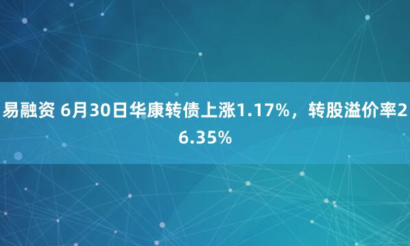 易融资 6月30日华康转债上涨1.17%，转股溢价率26.35%