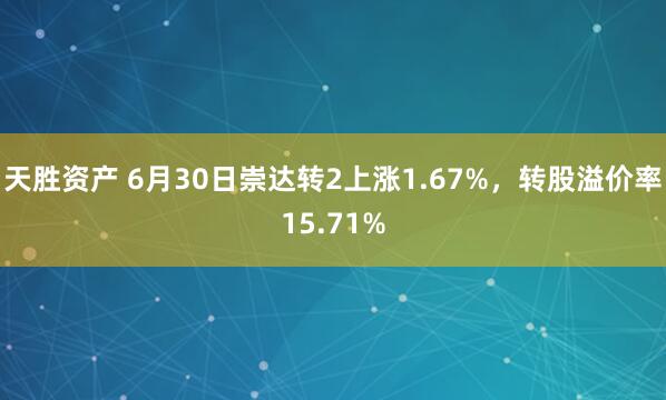 天胜资产 6月30日崇达转2上涨1.67%，转股溢价率15.71%