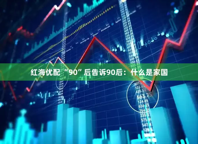 红海优配 “90”后告诉90后：什么是家国
