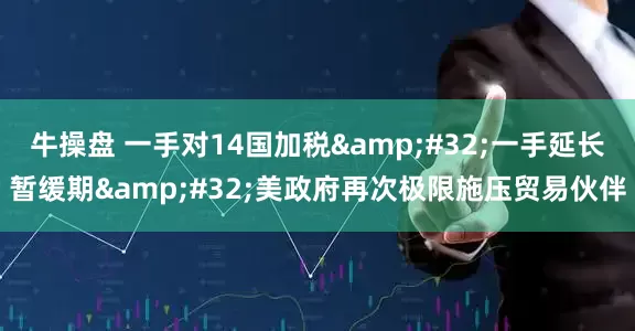 牛操盘 一手对14国加税 一手延长暂缓期 美政府再次极限施压贸易伙伴