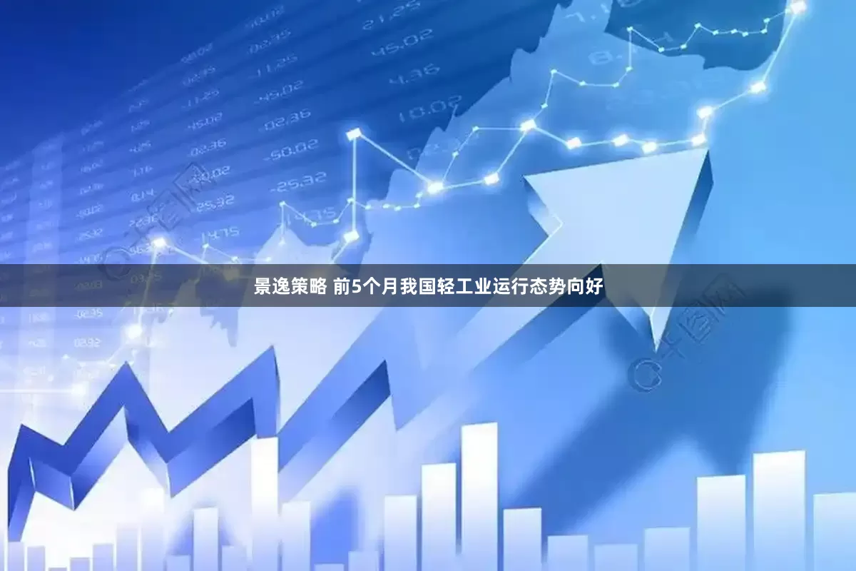 景逸策略 前5个月我国轻工业运行态势向好