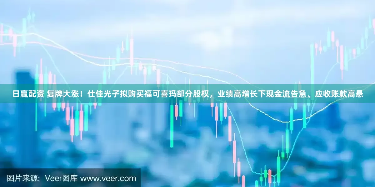 日赢配资 复牌大涨！仕佳光子拟购买福可喜玛部分股权，业绩高增长下现金流告急、应收账款高悬