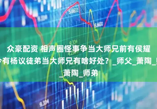 众豪配资 相声圈怪事争当大师兄前有侯耀华今有杨议徒弟当大师兄有啥好处？_师父_萧陶_师弟