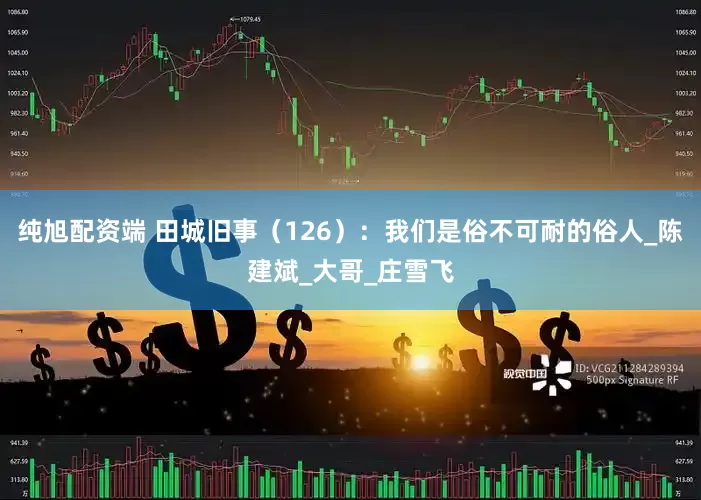 纯旭配资端 田城旧事（126）：我们是俗不可耐的俗人_陈建斌_大哥_庄雪飞