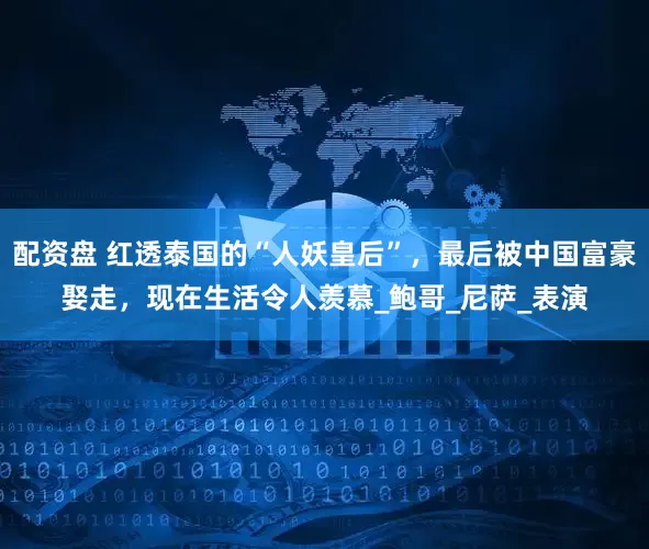 配资盘 红透泰国的“人妖皇后”，最后被中国富豪娶走，现在生活令人羡慕_鲍哥_尼萨_表演