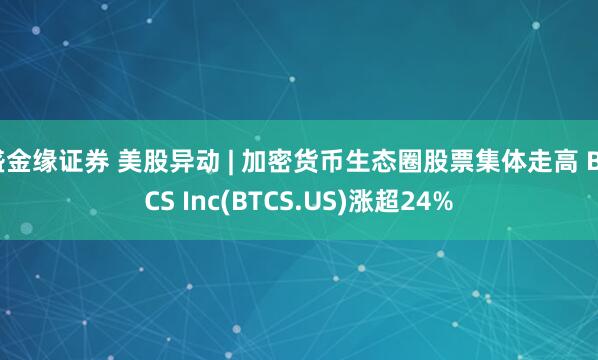 盛金缘证券 美股异动 | 加密货币生态圈股票集体走高 BTCS Inc(BTCS.US)涨超24%