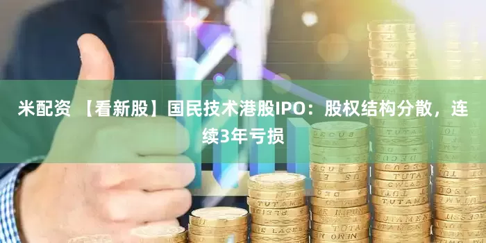 米配资 【看新股】国民技术港股IPO：股权结构分散，连续3年亏损