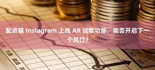配资猫 Instagram 上线 AR 试妆功能，能否开启下一个风口？