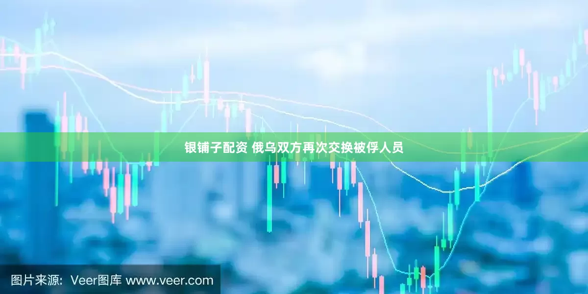 银铺子配资 俄乌双方再次交换被俘人员