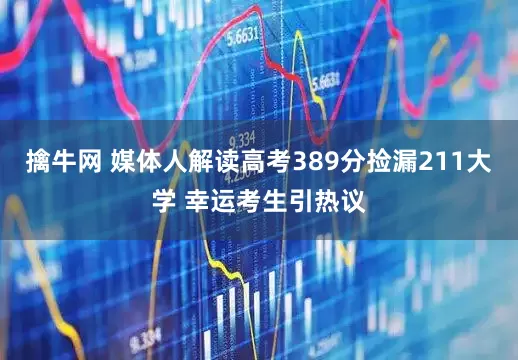 擒牛网 媒体人解读高考389分捡漏211大学 幸运考生引热议