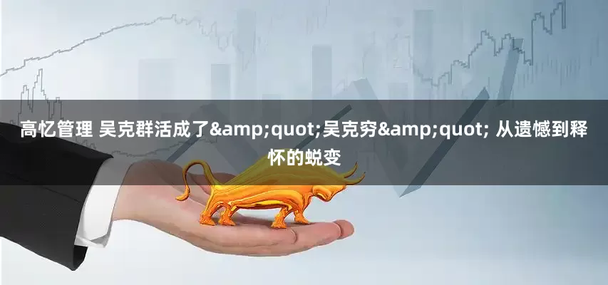 高忆管理 吴克群活成了"吴克穷" 从遗憾到释怀的蜕变