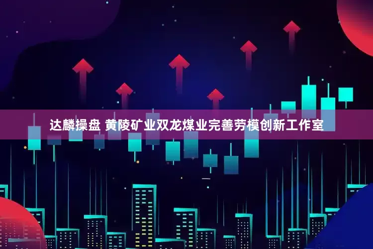 达麟操盘 黄陵矿业双龙煤业完善劳模创新工作室