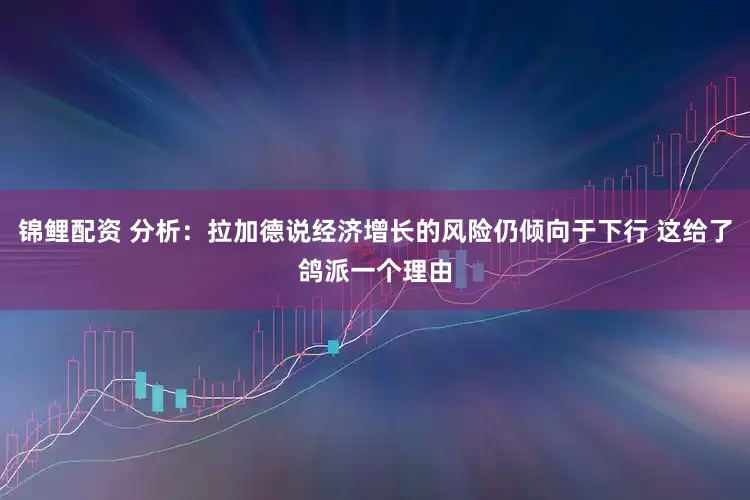 锦鲤配资 分析：拉加德说经济增长的风险仍倾向于下行 这给了鸽派一个理由