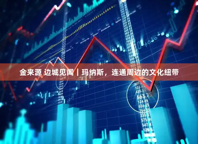 金来源 边城见闻｜玛纳斯，连通周边的文化纽带