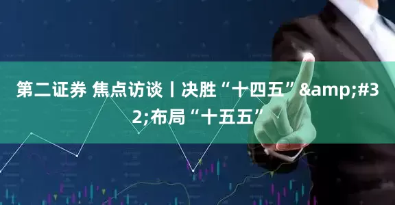 第二证券 焦点访谈丨决胜“十四五” 布局“十五五”