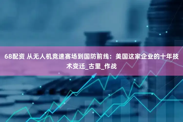 68配资 从无人机竞速赛场到国防前线：美国这家企业的十年技术变迁_古里_作战