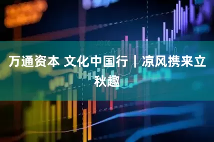 万通资本 文化中国行｜凉风携来立秋趣