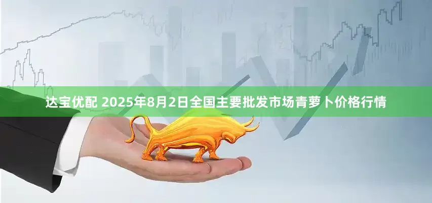 达宝优配 2025年8月2日全国主要批发市场青萝卜价格行情