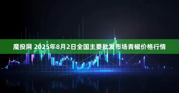 魔投网 2025年8月2日全国主要批发市场青椒价格行情