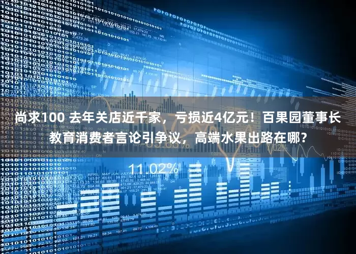 尚求100 去年关店近千家，亏损近4亿元！百果园董事长教育消费者言论引争议，高端水果出路在哪？