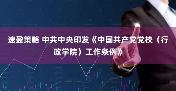 速盈策略 中共中央印发《中国共产党党校（行政学院）工作条例》