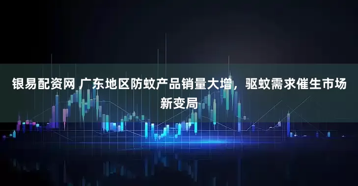银易配资网 广东地区防蚊产品销量大增，驱蚊需求催生市场新变局