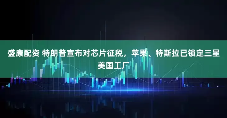 盛康配资 特朗普宣布对芯片征税，苹果、特斯拉已锁定三星美国工厂