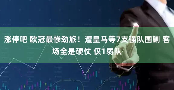 涨停吧 欧冠最惨劲旅！遭皇马等7支强队围剿 客场全是硬仗 仅1弱队