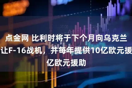 点金网 比利时将于下个月向乌克兰转让F-16战机，并每年提供10亿欧元援助