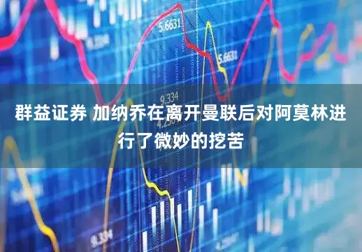 群益证券 加纳乔在离开曼联后对阿莫林进行了微妙的挖苦