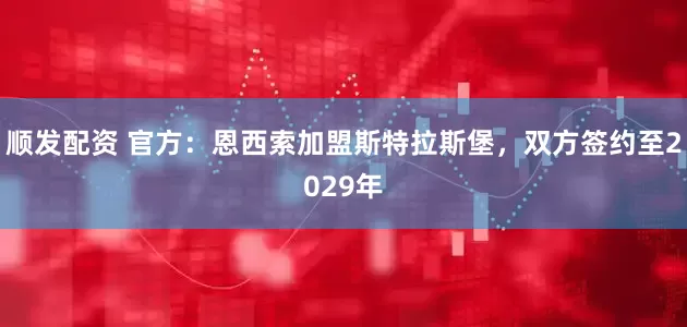 顺发配资 官方：恩西索加盟斯特拉斯堡，双方签约至2029年
