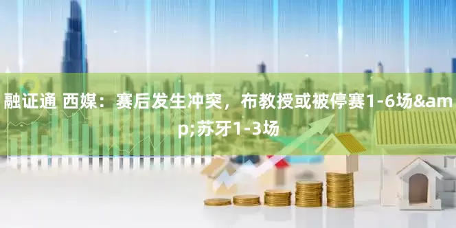 融证通 西媒：赛后发生冲突，布教授或被停赛1-6场&苏牙1-3场