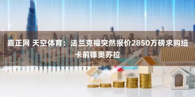 嘉正网 天空体育：法兰克福突然报价2850万磅求购纽卡前锋奥苏拉