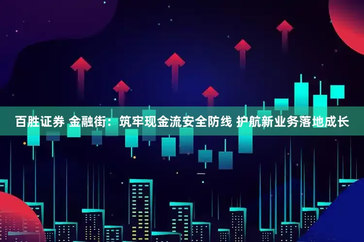 百胜证券 金融街：筑牢现金流安全防线 护航新业务落地成长