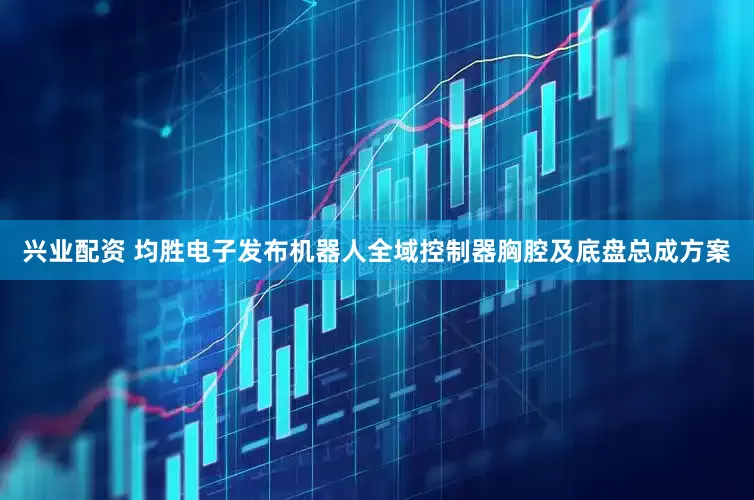 兴业配资 均胜电子发布机器人全域控制器胸腔及底盘总成方案