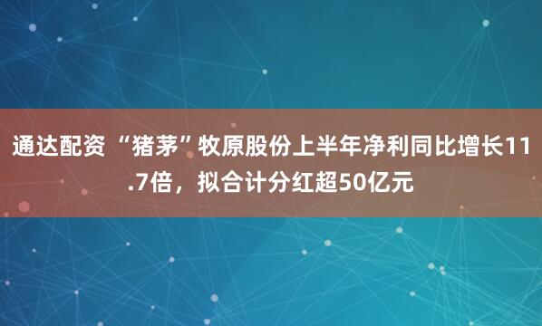 通达配资 “猪茅”牧原股份上半年净利同比增长11.7倍，拟合计分红超50亿元