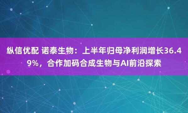 纵信优配 诺泰生物：上半年归母净利润增长36.49%，合作加码合成生物与AI前沿探索